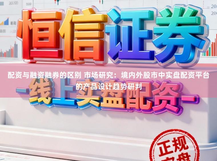 配资与融资融券的区别 市场研究：境内外股市中实盘配资平台的产品设计趋势研判