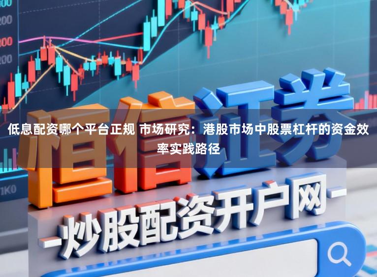 低息配资哪个平台正规 市场研究：港股市场中股票杠杆的资金效率实践路径