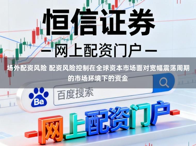 场外配资风险 配资风险控制在全球资本市场面对宽幅震荡周期的市场环境下的资金