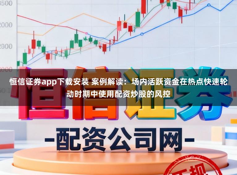 恒信证券app下载安装 案例解读：场内活跃资金在热点快速轮动时期中使用配资炒股的风控