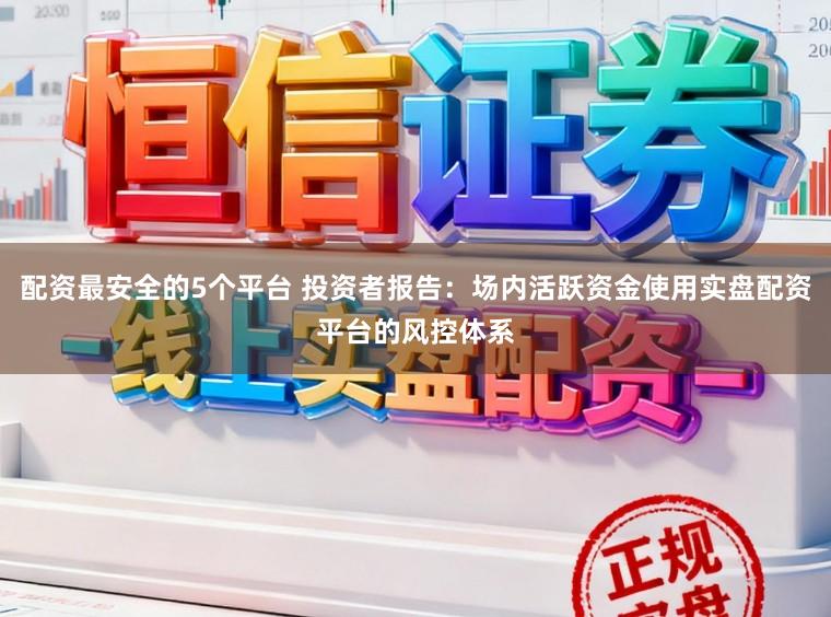 配资最安全的5个平台 投资者报告：场内活跃资金使用实盘配资平台的风控体系