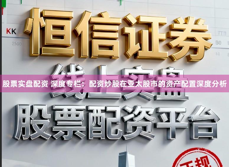 股票实盘配资 深度专栏：配资炒股在亚太股市的资产配置深度分析