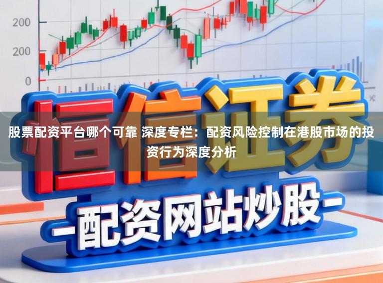 股票配资平台哪个可靠 深度专栏：配资风险控制在港股市场的投资行为深度分析
