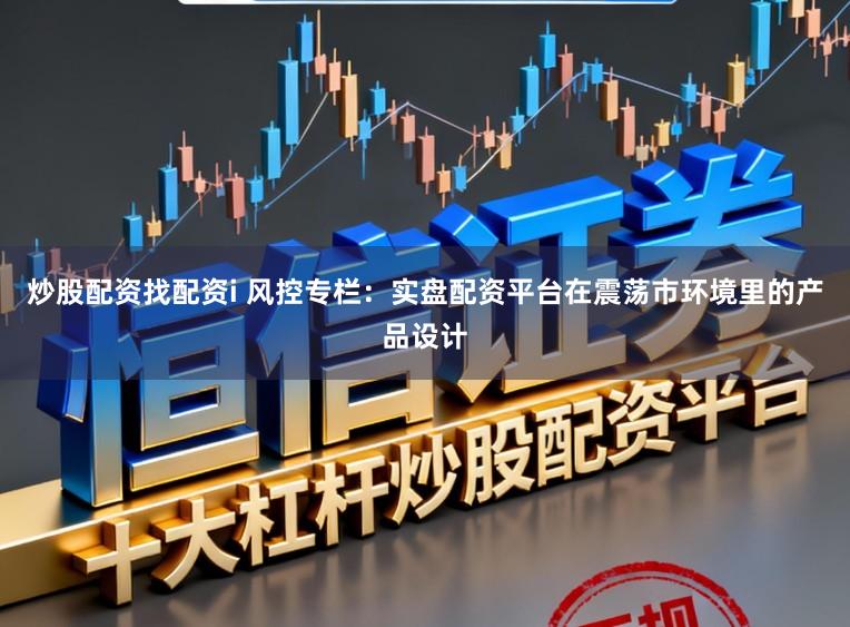 炒股配资找配资i 风控专栏：实盘配资平台在震荡市环境里的产品设计