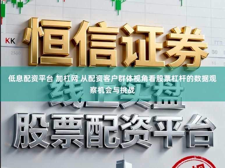 低息配资平台 加杠网 从配资客户群体视角看股票杠杆的数据观察机会与挑战