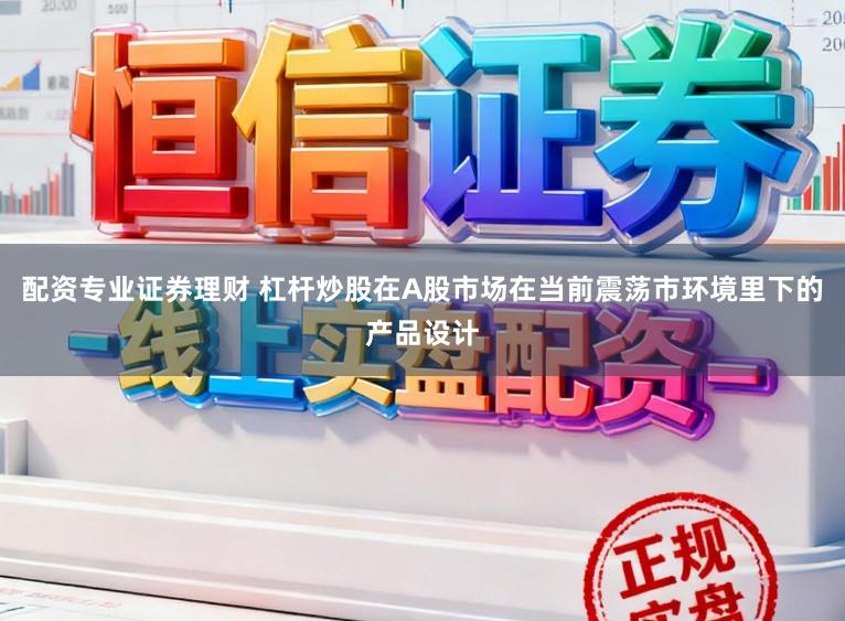 配资专业证券理财 杠杆炒股在A股市场在当前震荡市环境里下的产品设计