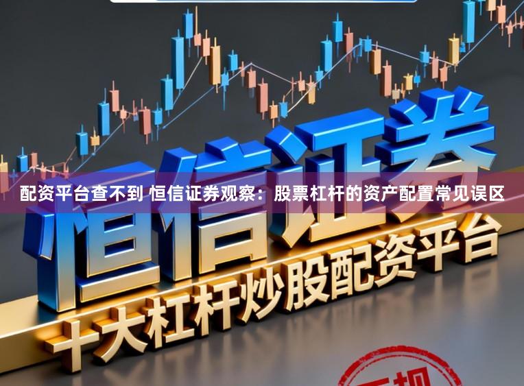 配资平台查不到 恒信证券观察：股票杠杆的资产配置常见误区