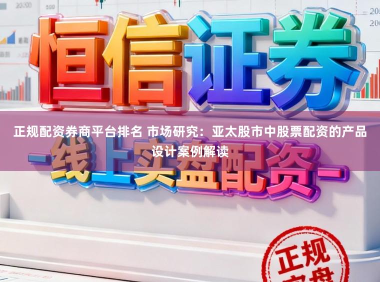 正规配资券商平台排名 市场研究：亚太股市中股票配资的产品设计案例解读