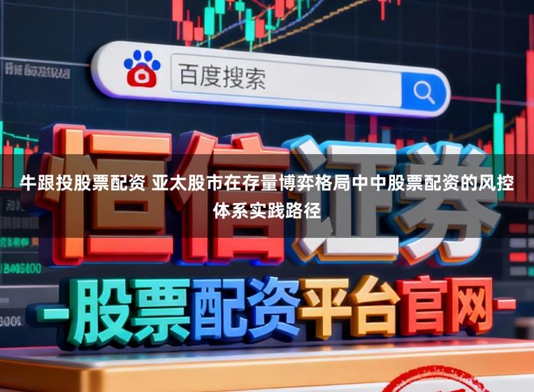 牛跟投股票配资 亚太股市在存量博弈格局中中股票配资的风控体系实践路径