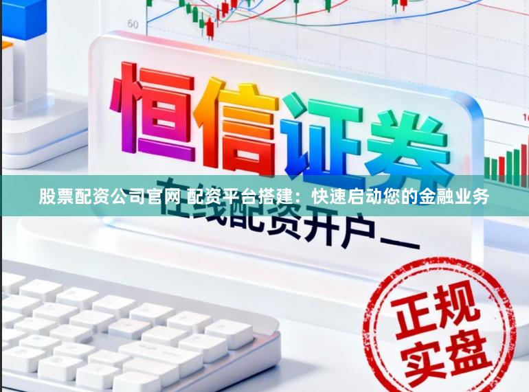 股票配资公司官网 配资平台搭建：快速启动您的金融业务