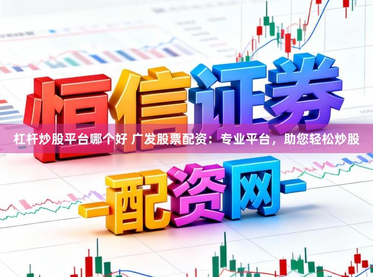 杠杆炒股平台哪个好 广发股票配资：专业平台，助您轻松炒股