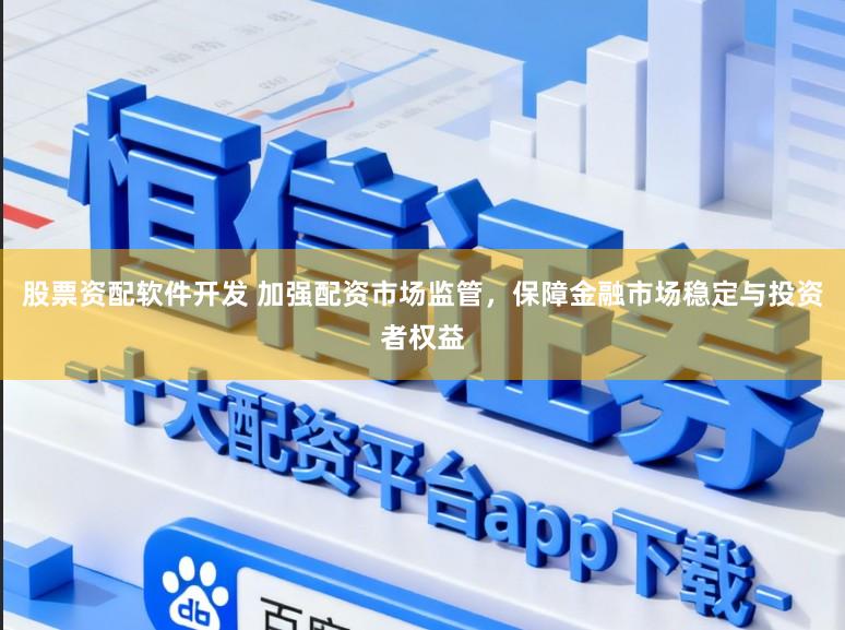 股票资配软件开发 加强配资市场监管，保障金融市场稳定与投资者权益