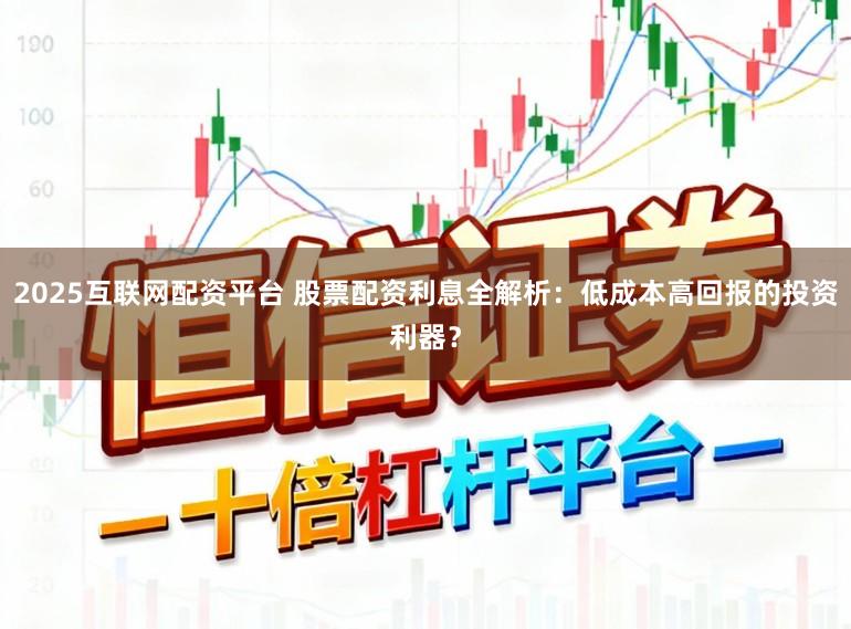 2025互联网配资平台 股票配资利息全解析：低成本高回报的投资利器？