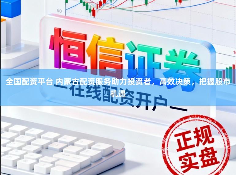 全国配资平台 内蒙古配资服务助力投资者，高效决策，把握股市机遇