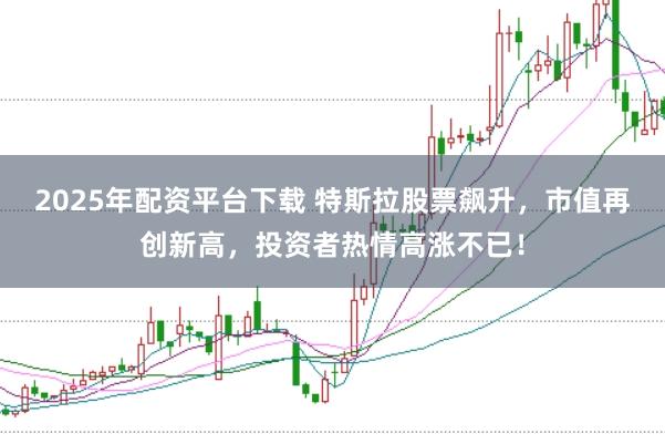 2025年配资平台下载 特斯拉股票飙升，市值再创新高，投资者热情高涨不已！