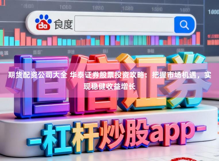 期货配资公司大全 华泰证券股票投资攻略：把握市场机遇，实现稳健收益增长