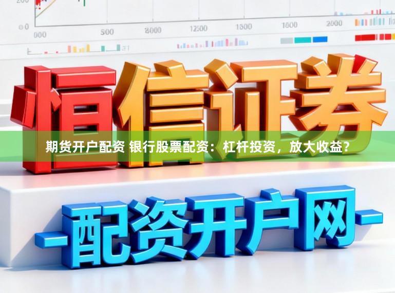 期货开户配资 银行股票配资：杠杆投资，放大收益？