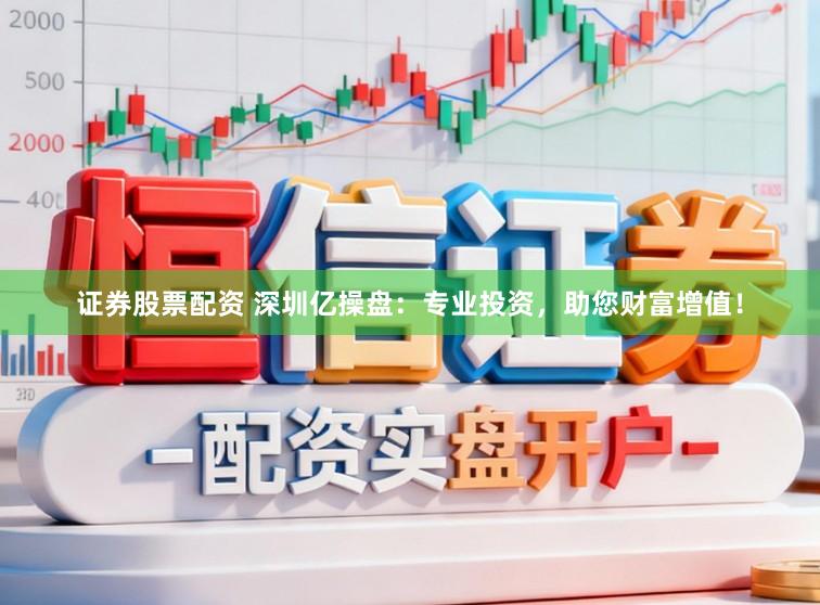 证券股票配资 深圳亿操盘：专业投资，助您财富增值！