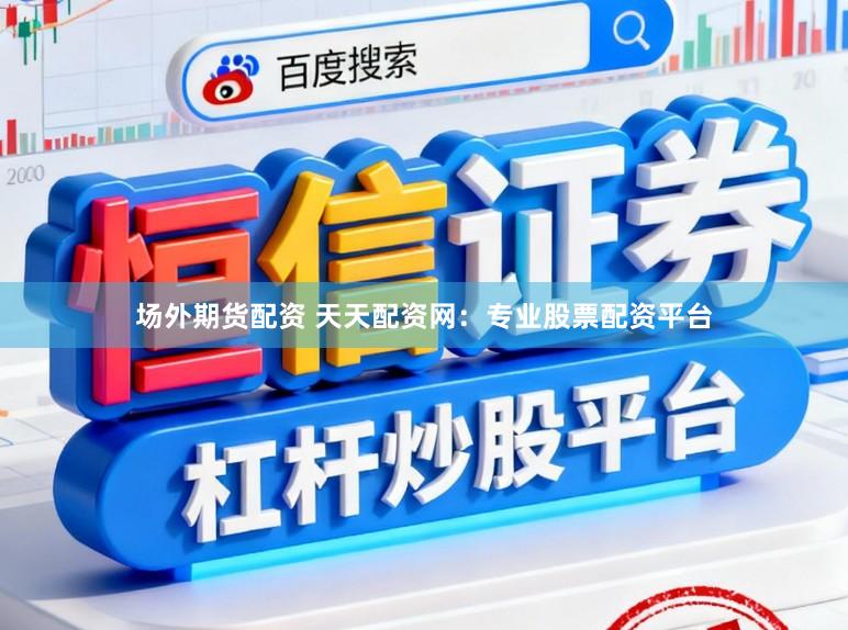 场外期货配资 天天配资网：专业股票配资平台