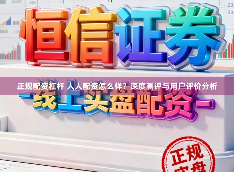 正规配资杠杆 人人配资怎么样？深度测评与用户评价分析