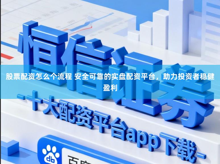 股票配资怎么个流程 安全可靠的实盘配资平台，助力投资者稳健盈利