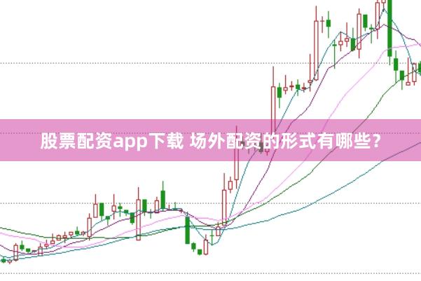 股票配资app下载 场外配资的形式有哪些？