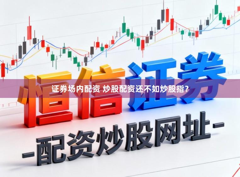 证券场内配资 炒股配资还不如炒股指？
