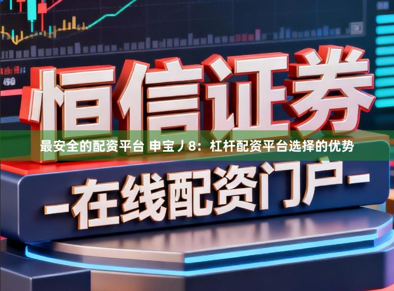 最安全的配资平台 申宝丿8：杠杆配资平台选择的优势