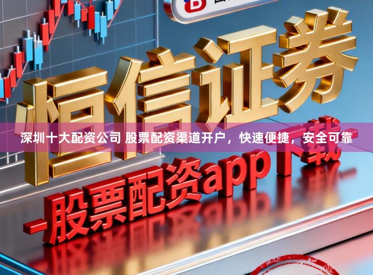 深圳十大配资公司 股票配资渠道开户，快速便捷，安全可靠