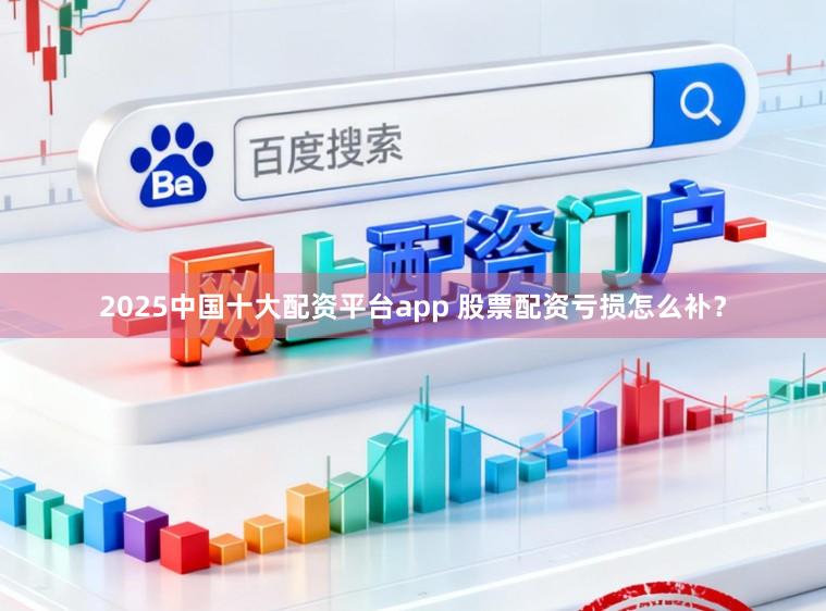 2025中国十大配资平台app 股票配资亏损怎么补？