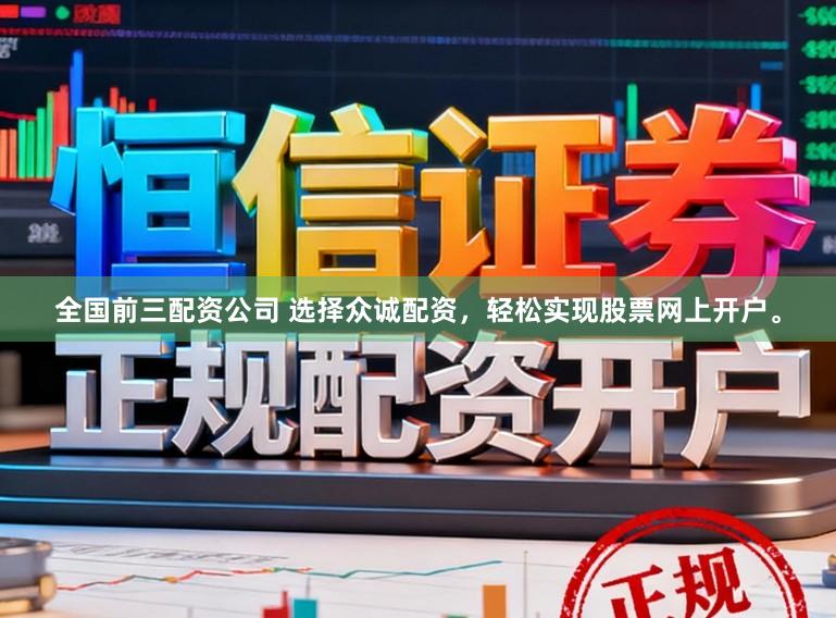 全国前三配资公司 选择众诚配资，轻松实现股票网上开户。