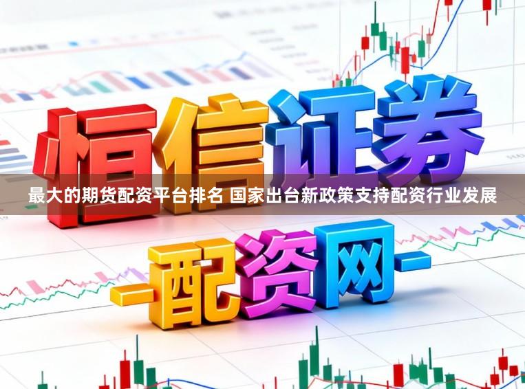 最大的期货配资平台排名 国家出台新政策支持配资行业发展
