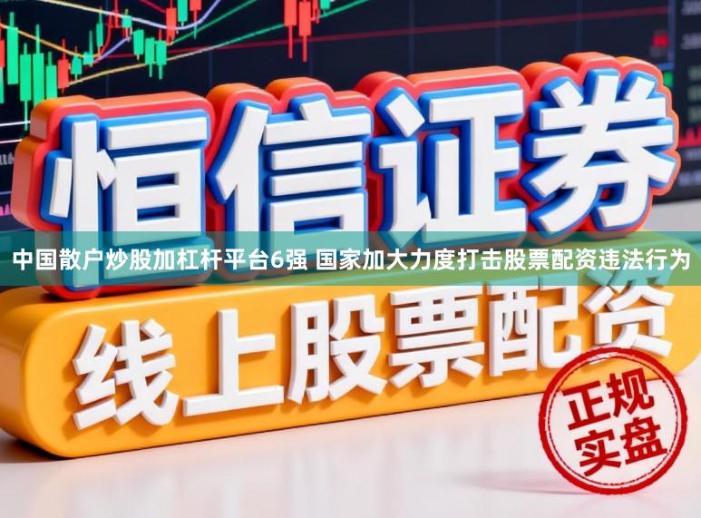 中国散户炒股加杠杆平台6强 国家加大力度打击股票配资违法行为