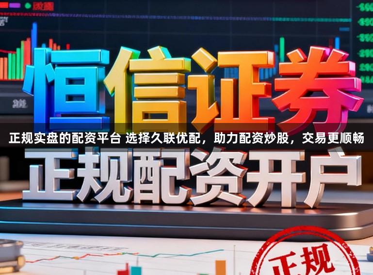 正规实盘的配资平台 选择久联优配，助力配资炒股，交易更顺畅
