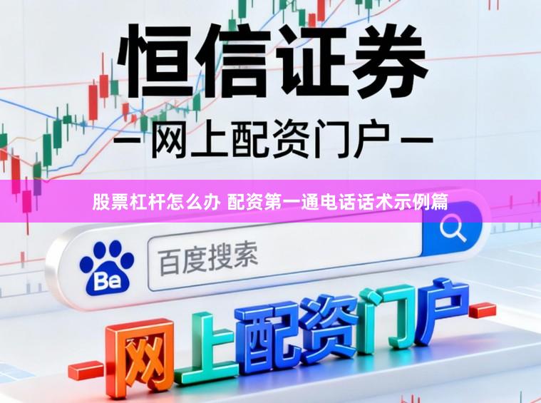 股票杠杆怎么办 配资第一通电话话术示例篇