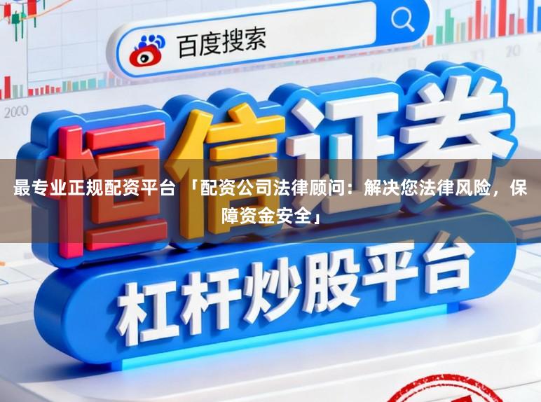 最专业正规配资平台 「配资公司法律顾问：解决您法律风险，保障资金安全」