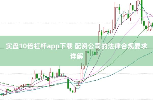 实盘10倍杠杆app下载 配资公司的法律合规要求详解