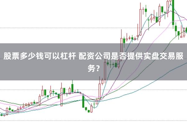 股票多少钱可以杠杆 配资公司是否提供实盘交易服务？