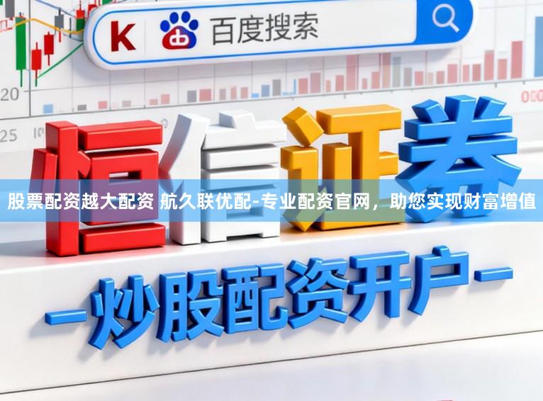 股票配资越大配资 航久联优配-专业配资官网，助您实现财富增值
