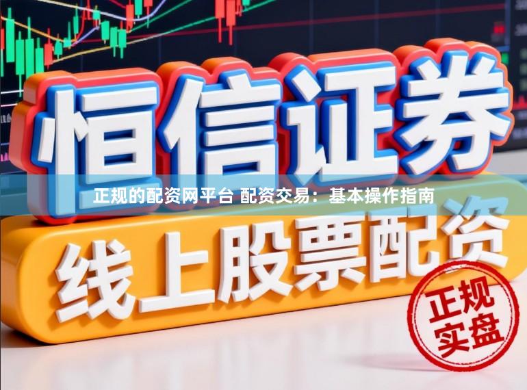 正规的配资网平台 配资交易:基本操作指南