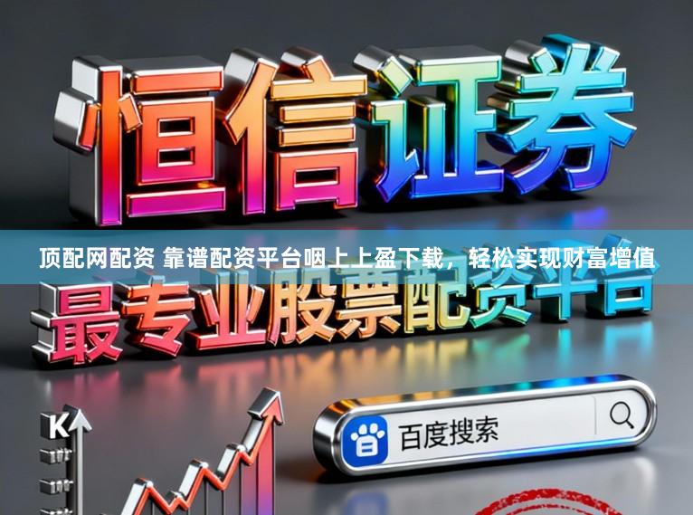 顶配网配资 靠谱配资平台咽上上盈下载，轻松实现财富增值
